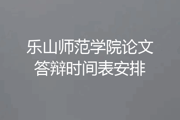 乐山师范学院论文答辩时间表安排