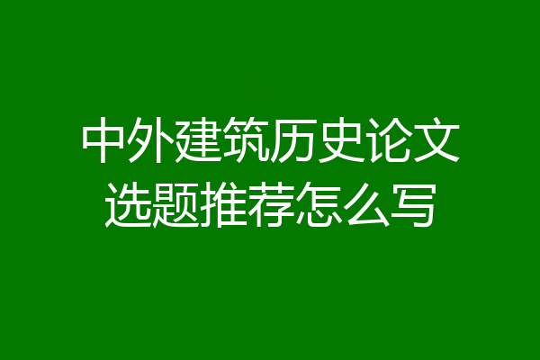 中外建筑历史论文选题推荐怎么写