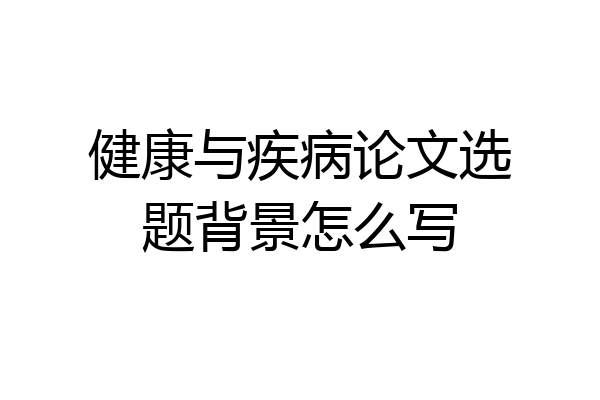 健康与疾病论文选题背景怎么写