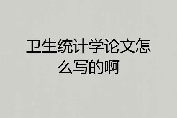 卫生统计学论文怎么写的啊