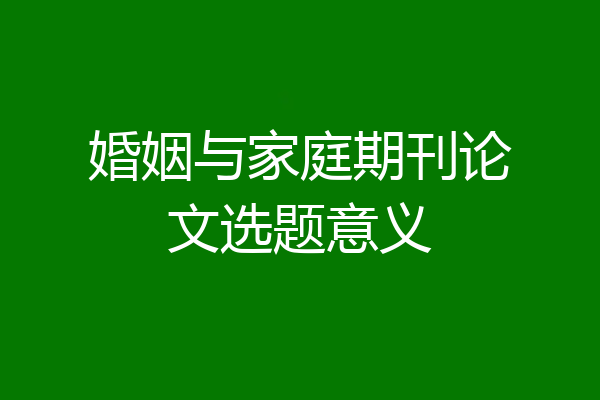 婚姻与家庭期刊论文选题意义