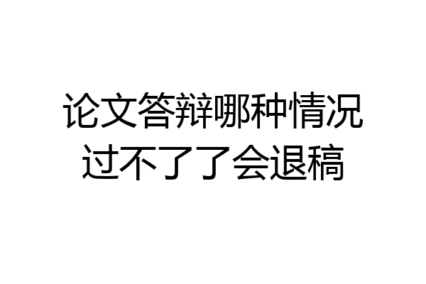 论文答辩哪种情况过不了了会退稿