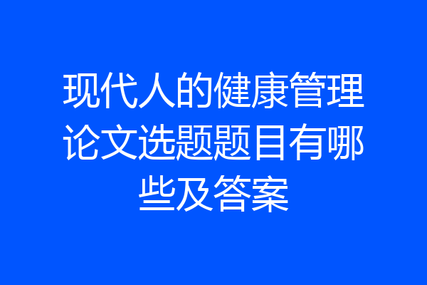 现代人的健康管理论文选题题目有哪些及答案