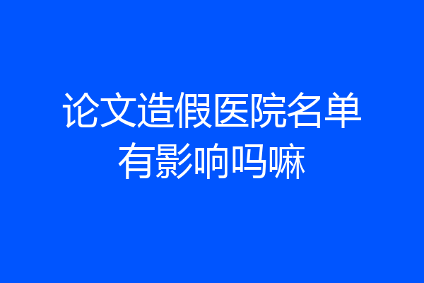 论文造假医院名单有影响吗嘛