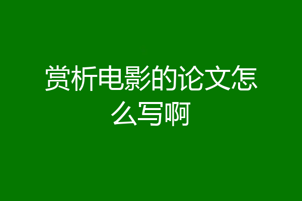 赏析电影的论文怎么写啊