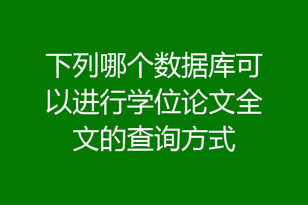 下列哪个数据库可以进行学位论文全文的查询方式