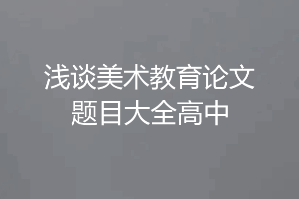 浅谈美术教育论文题目大全高中