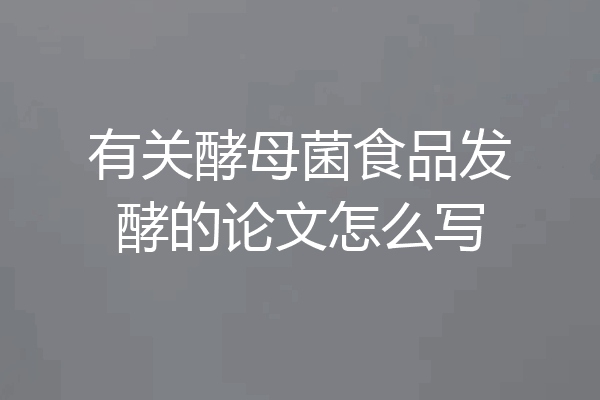 有关酵母菌食品发酵的论文怎么写