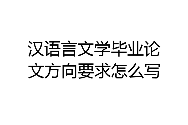 汉语言文学毕业论文方向要求怎么写