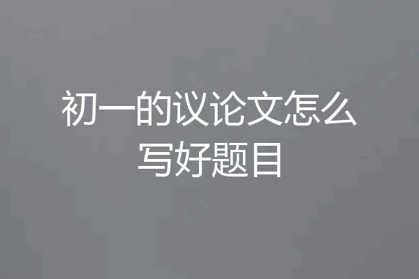 初一的议论文怎么写好题目