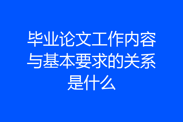 毕业论文工作内容与基本要求的关系是什么