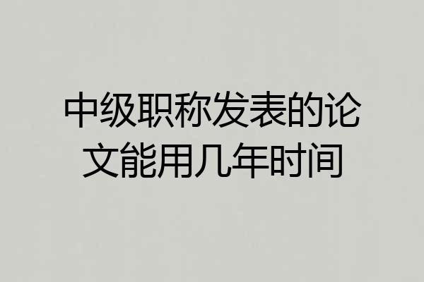 中级职称发表的论文能用几年时间
