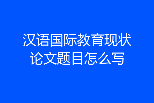 汉语国际教育现状论文题目怎么写