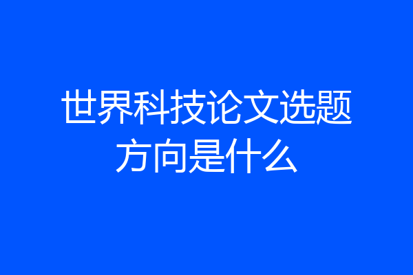 世界科技论文选题方向是什么