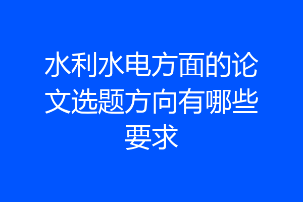 水利水电方面的论文选题方向有哪些要求