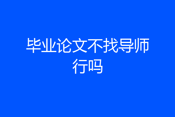 毕业论文不找导师行吗