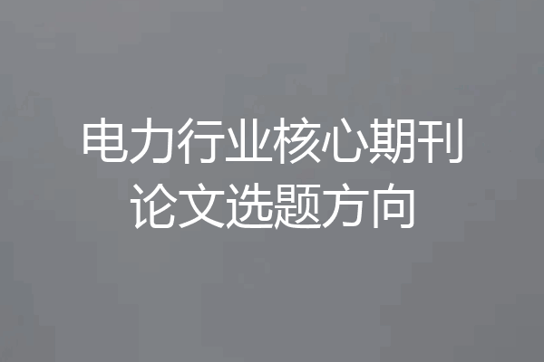 电力行业核心期刊论文选题方向