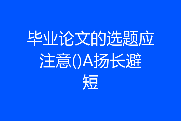 毕业论文的选题应注意()A扬长避短