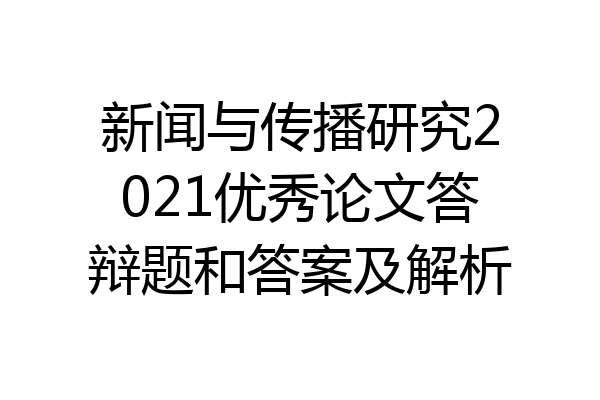 新闻与传播研究2021优秀论文答辩题和答案及解析