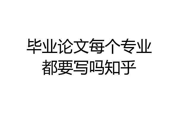 毕业论文每个专业都要写吗知乎
