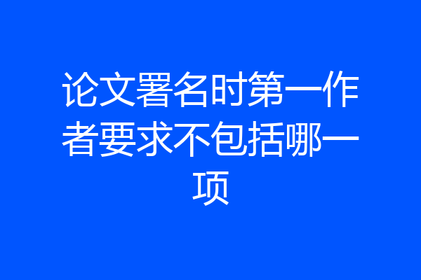 论文署名时第一作者要求不包括哪一项