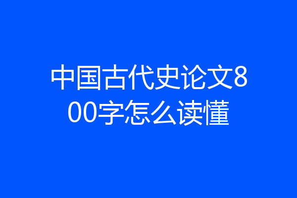 中国古代史论文800字怎么读懂