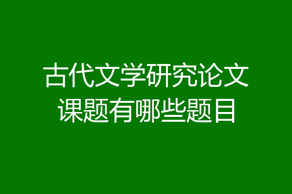 古代文学研究论文课题有哪些题目