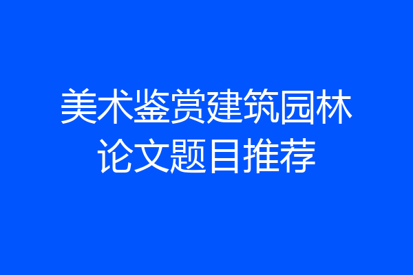 美术鉴赏建筑园林论文题目推荐