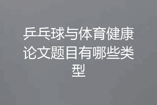 乒乓球与体育健康论文题目有哪些类型
