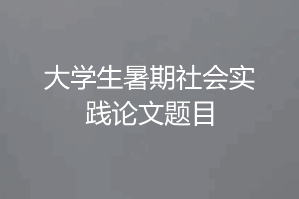 大学生暑期社会实践论文题目