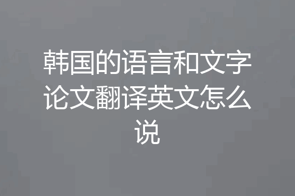 韩国的语言和文字论文翻译英文怎么说