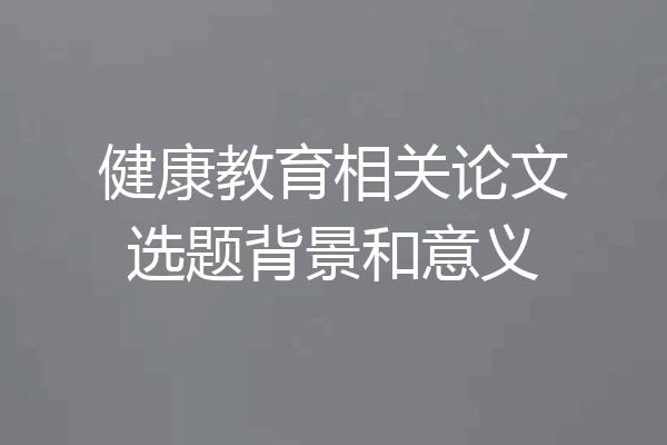 健康教育相关论文选题背景和意义