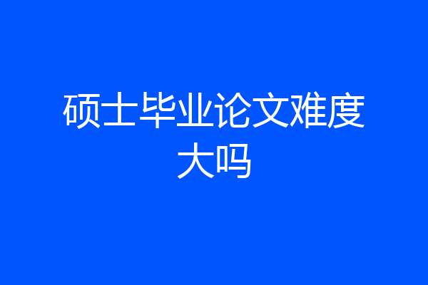硕士毕业论文难度大吗