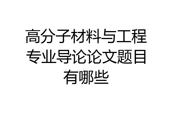 高分子材料与工程专业导论论文题目有哪些
