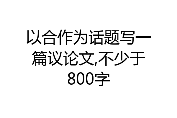 以合作为话题写一篇议论文,不少于800字