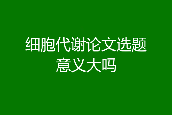 细胞代谢论文选题意义大吗