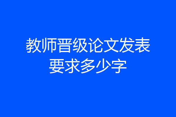 教师晋级论文发表要求多少字
