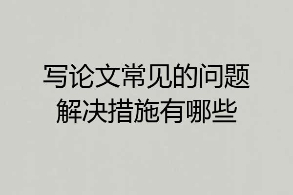 写论文常见的问题解决措施有哪些