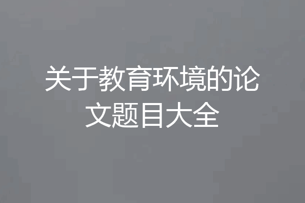 关于教育环境的论文题目大全