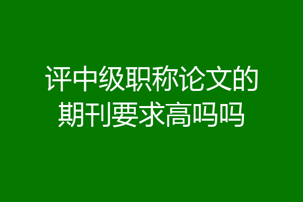 评中级职称论文的期刊要求高吗吗