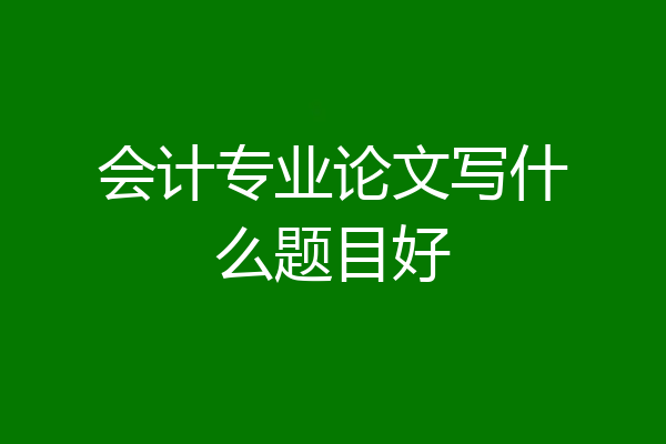 会计专业论文写什么题目好
