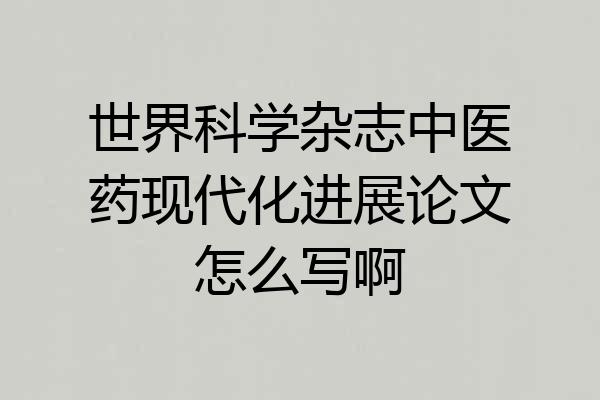 世界科学杂志中医药现代化进展论文怎么写啊