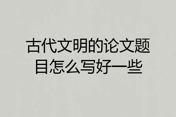 古代文明的论文题目怎么写好一些