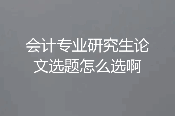 会计专业研究生论文选题怎么选啊