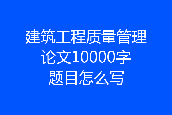 建筑工程质量管理论文10000字题目怎么写