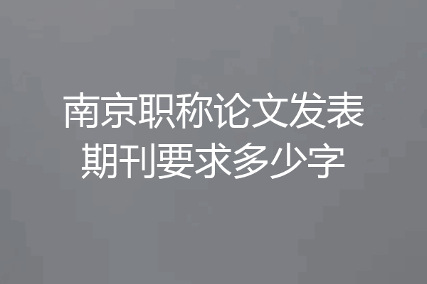 南京职称论文发表期刊要求多少字