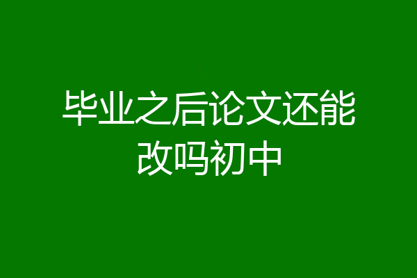 毕业之后论文还能改吗初中