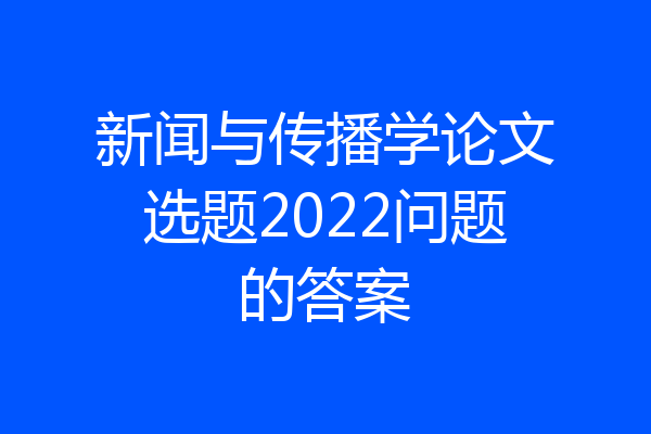 新闻与传播学论文选题2022问题的答案