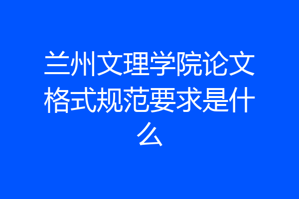 兰州文理学院论文格式规范要求是什么