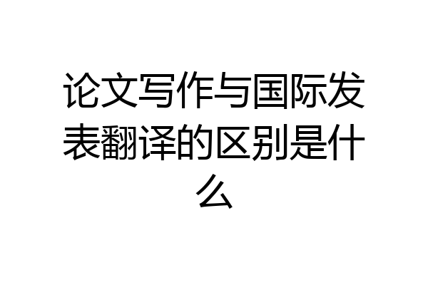 论文写作与国际发表翻译的区别是什么